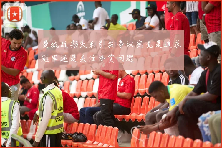 曼城近期失利引发争议究竟是追求冠军还是关注济贫问题
