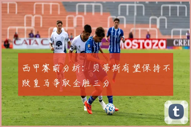 西甲赛前分析：贝蒂斯有望保持不败皇马争取全胜三分