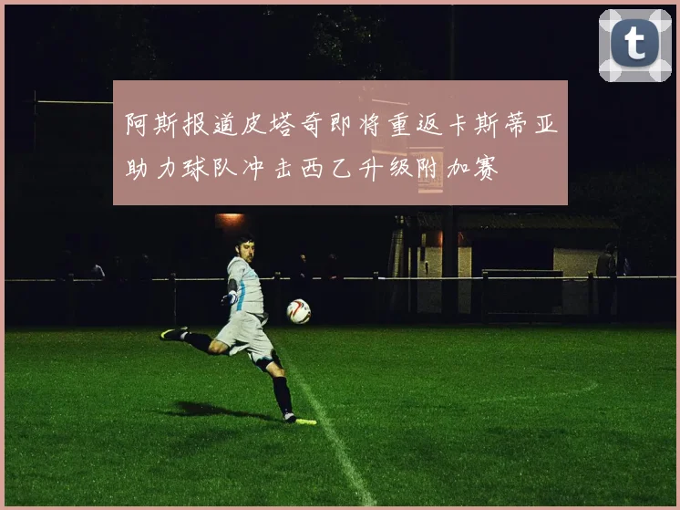 阿斯报道皮塔奇即将重返卡斯蒂亚助力球队冲击西乙升级附加赛