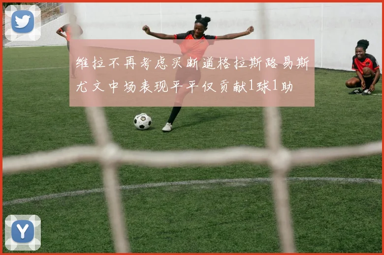 维拉不再考虑买断道格拉斯路易斯尤文中场表现平平仅贡献1球1助