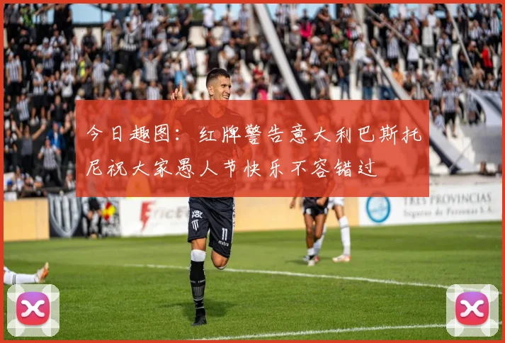 今日趣图：红牌警告意大利巴斯托尼祝大家愚人节快乐不容错过