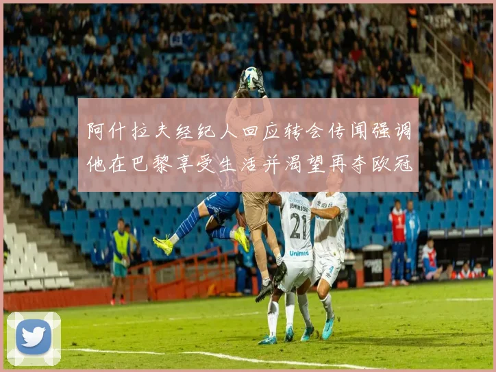 阿什拉夫经纪人回应转会传闻强调他在巴黎享受生活并渴望再夺欧冠