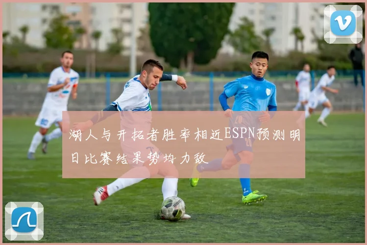 湖人与开拓者胜率相近ESPN预测明日比赛结果势均力敌