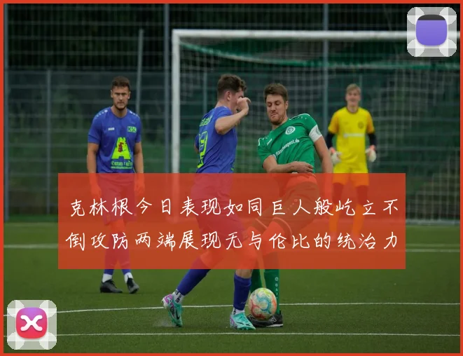 克林根今日表现如同巨人般屹立不倒攻防两端展现无与伦比的统治力