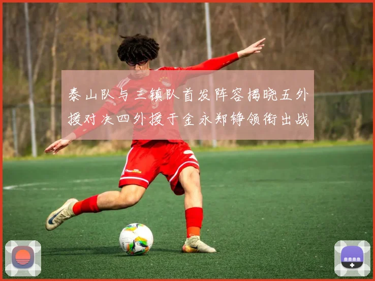 泰山队与三镇队首发阵容揭晓五外援对决四外援于金永郑铮领衔出战