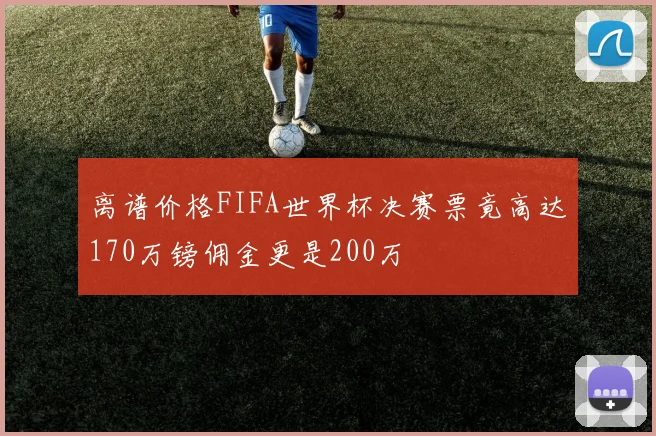 离谱价格FIFA世界杯决赛票竟高达170万镑佣金更是200万