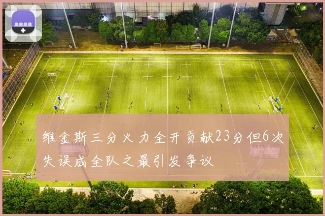 维金斯三分火力全开贡献23分但6次失误成全队之最引发争议