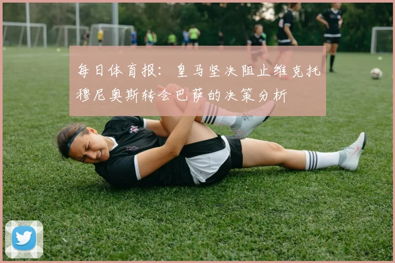 每日体育报：皇马坚决阻止维克托穆尼奥斯转会巴萨的决策分析