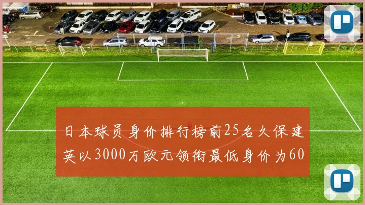 日本球员身价排行榜前25名久保建英以3000万欧元领衔最低身价为600万欧元