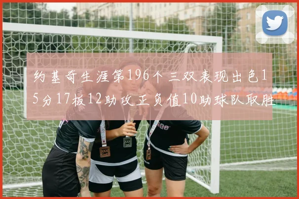 约基奇生涯第196个三双表现出色15分17板12助攻正负值10助球队取胜
