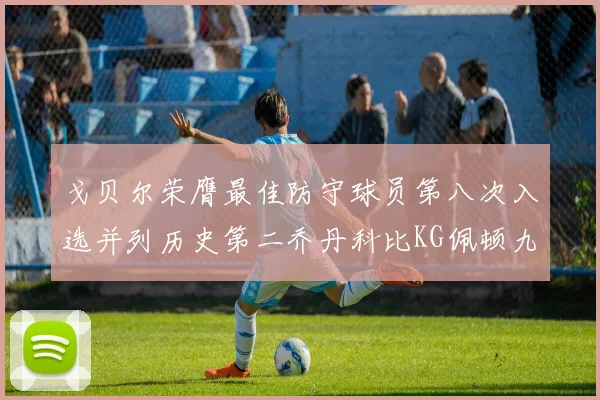 戈贝尔荣膺最佳防守球员第八次入选并列历史第二乔丹科比KG佩顿九次称王