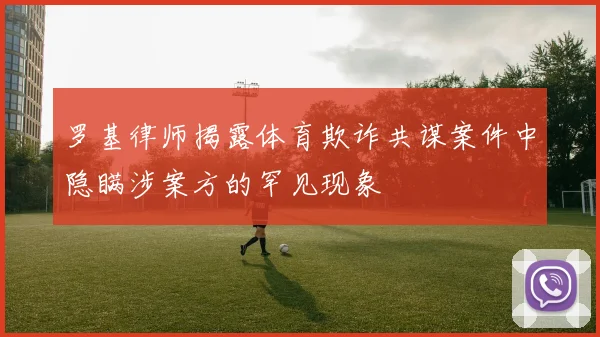 罗基律师揭露体育欺诈共谋案件中隐瞒涉案方的罕见现象