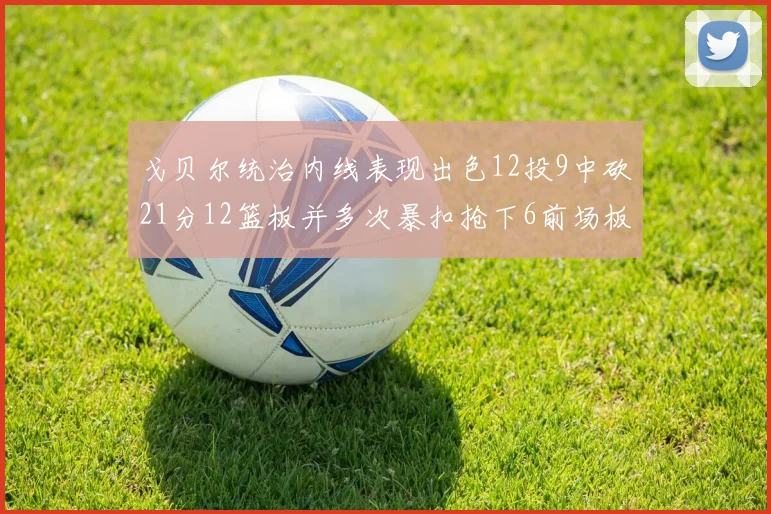 戈贝尔统治内线表现出色12投9中砍21分12篮板并多次暴扣抢下6前场板