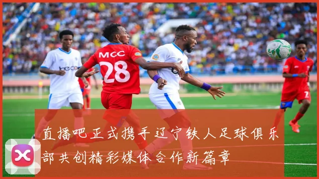 直播吧正式携手辽宁铁人足球俱乐部共创精彩媒体合作新篇章