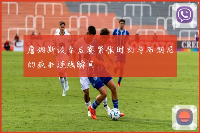 詹姆斯谈季后赛紧张时刻与布朗尼的疯狂连线瞬间