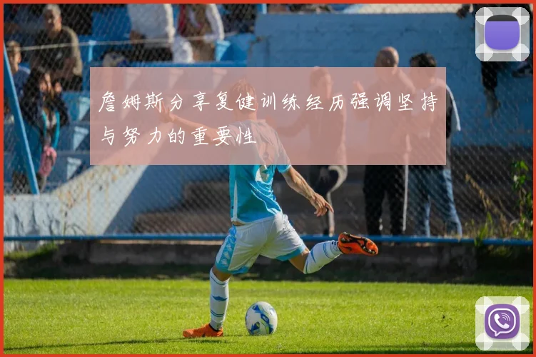 詹姆斯分享复健训练经历强调坚持与努力的重要性