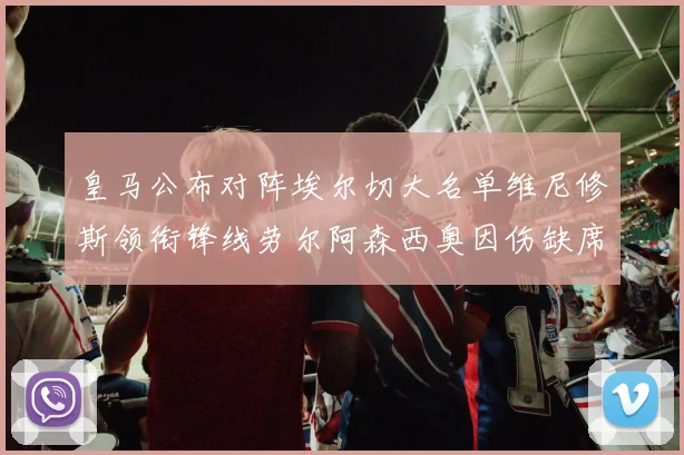 皇马公布对阵埃尔切大名单维尼修斯领衔锋线劳尔阿森西奥因伤缺席