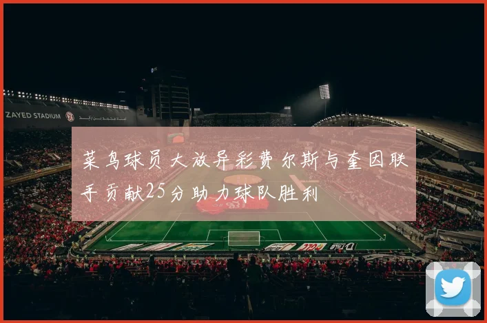 菜鸟球员大放异彩费尔斯与奎因联手贡献25分助力球队胜利