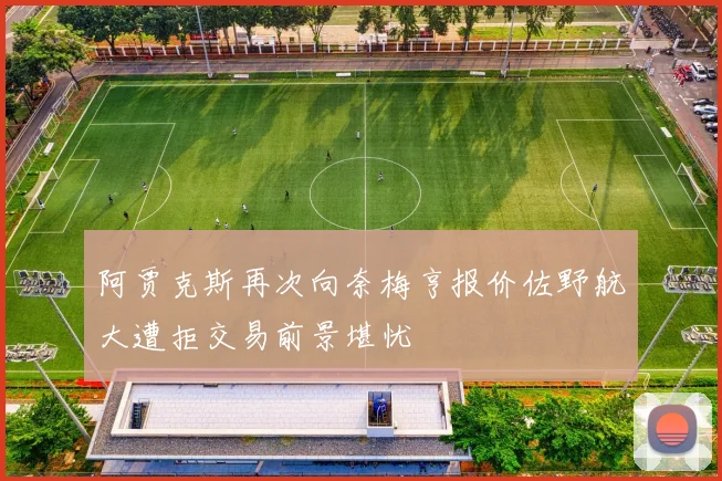 阿贾克斯再次向奈梅亨报价佐野航大遭拒交易前景堪忧