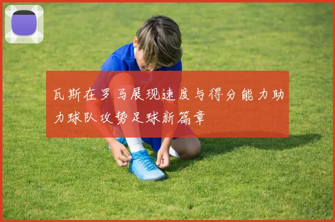 瓦斯在罗马展现速度与得分能力助力球队攻势足球新篇章