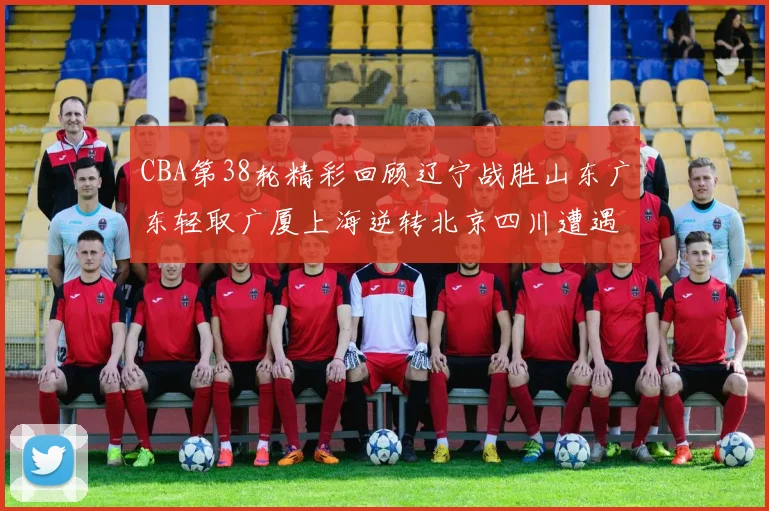 CBA第38轮精彩回顾辽宁战胜山东广东轻取广厦上海逆转北京四川遭遇38连败
