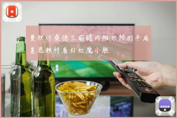 曼联对桑德兰前瞻内维尔预测平局基恩赖特看好红魔小胜