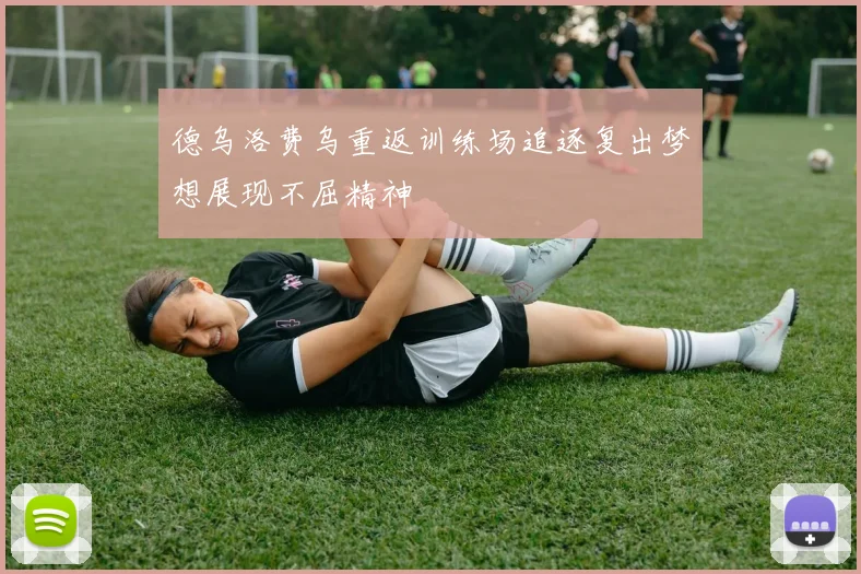 德乌洛费乌重返训练场追逐复出梦想展现不屈精神