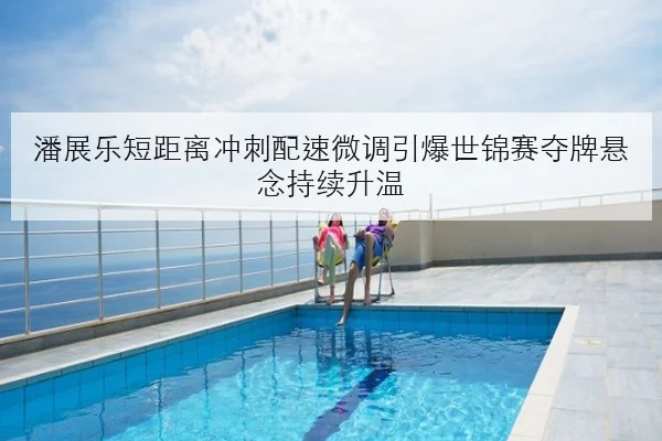 潘展乐短距离冲刺配速微调引爆世锦赛夺牌悬念持续升温