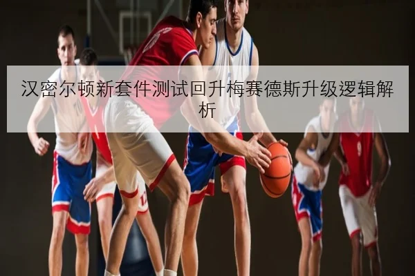 汉密尔顿新套件测试回升梅赛德斯升级逻辑解析