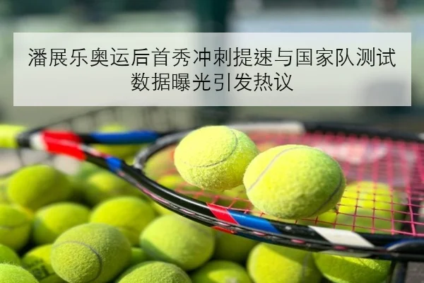 潘展乐奥运后首秀冲刺提速与国家队测试数据曝光引发热议